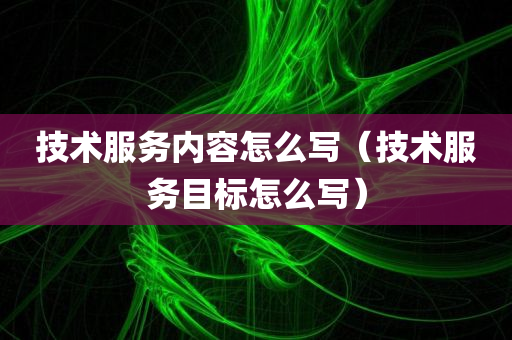 技术服务内容怎么写（技术服务目标怎么写）