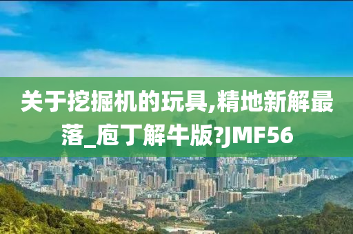 关于挖掘机的玩具,精地新解最落_庖丁解牛版?JMF56