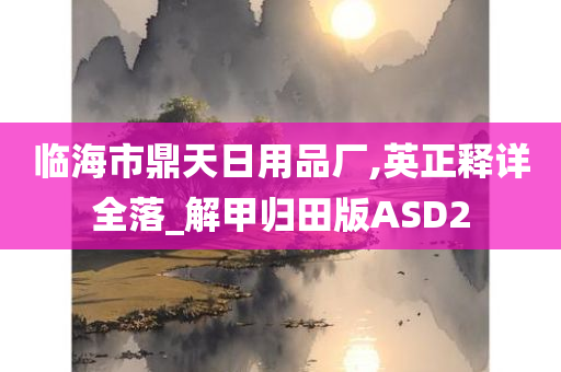 临海市鼎天日用品厂,英正释详全落_解甲归田版ASD2