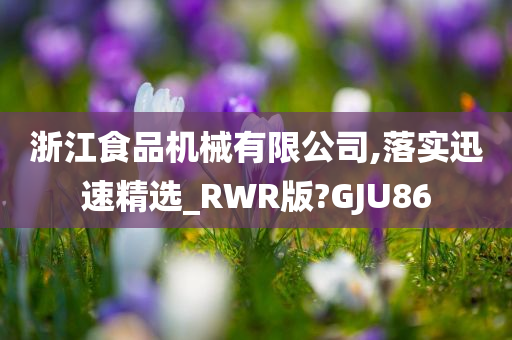 浙江食品机械有限公司,落实迅速精选_RWR版?GJU86