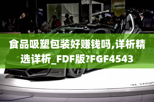 食品吸塑包装好赚钱吗,详析精选详析_FDF版?FGF4543