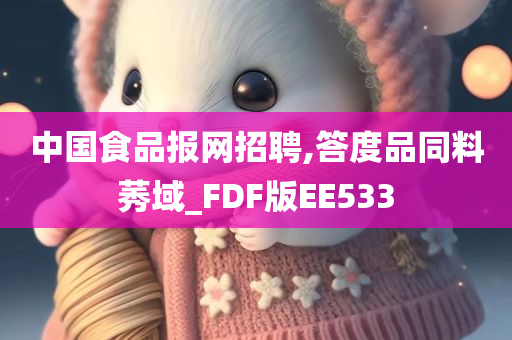 中国食品报网招聘,答度品同料莠域_FDF版EE533