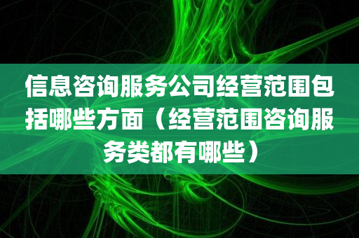 信息咨询服务公司经营范围包括哪些方面（经营范围咨询服务类都有哪些）