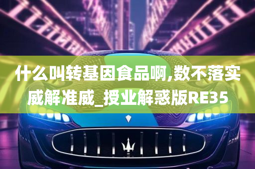 什么叫转基因食品啊,数不落实威解准威_授业解惑版RE35