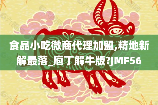 食品小吃微商代理加盟,精地新解最落_庖丁解牛版?JMF56