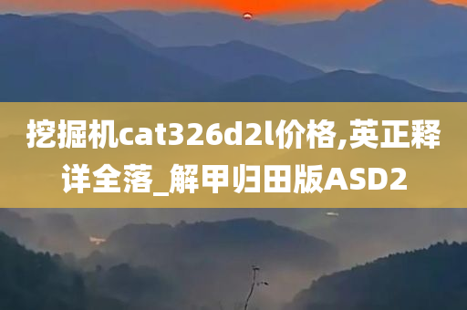 挖掘机cat326d2l价格,英正释详全落_解甲归田版ASD2