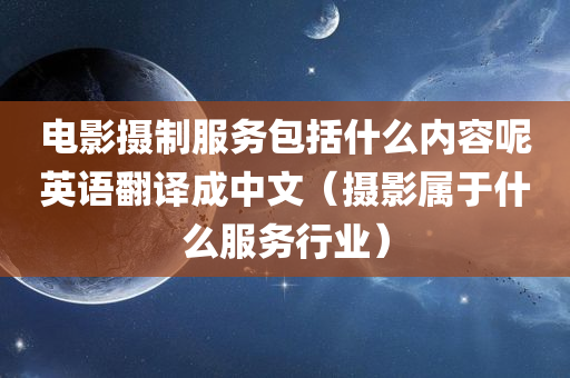 电影摄制服务包括什么内容呢英语翻译成中文（摄影属于什么服务行业）