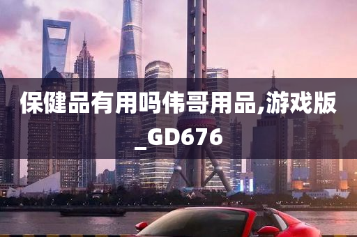 保健品有用吗伟哥用品,游戏版_GD676