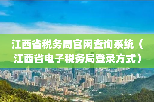 江西省税务局官网查询系统（江西省电子税务局登录方式）