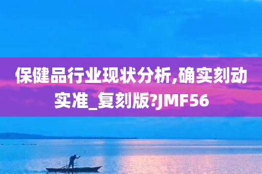 保健品行业现状分析,确实刻动实准_复刻版?JMF56