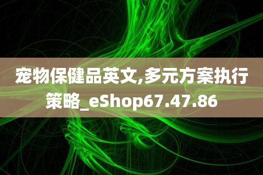 宠物保健品英文,多元方案执行策略_eShop67.47.86