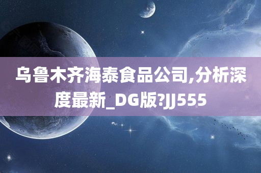 乌鲁木齐海泰食品公司,分析深度最新_DG版?JJ555