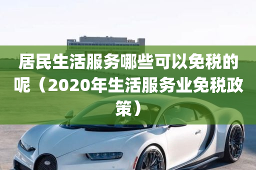 居民生活服务哪些可以免税的呢（2020年生活服务业免税政策）