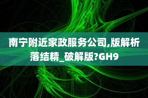 南宁附近家政服务公司,版解析落结精_破解版?GH9