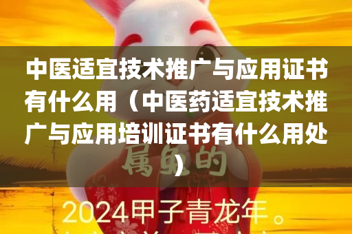 中医适宜技术推广与应用证书有什么用（中医药适宜技术推广与应用培训证书有什么用处）