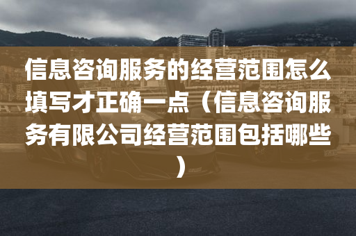 信息咨询服务的经营范围怎么填写才正确一点（信息咨询服务有限公司经营范围包括哪些）