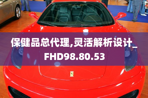 保健品总代理,灵活解析设计_FHD98.80.53