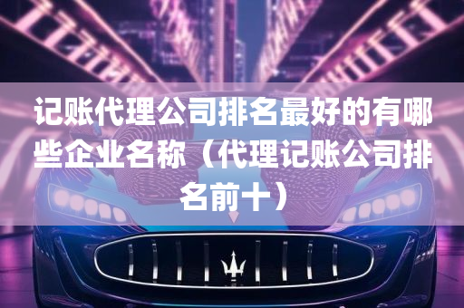 记账代理公司排名最好的有哪些企业名称（代理记账公司排名前十）