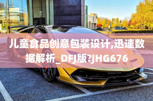 儿童食品创意包装设计,迅速数据解析_DFJ版?JHG676