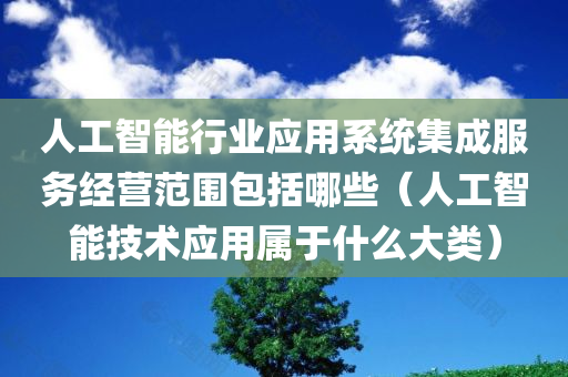 人工智能行业应用系统集成服务经营范围包括哪些（人工智能技术应用属于什么大类）