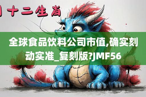 全球食品饮料公司市值,确实刻动实准_复刻版?JMF56