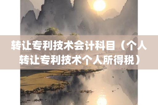 转让专利技术会计科目（个人转让专利技术个人所得税）