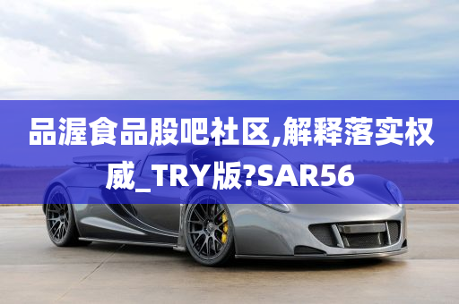 品渥食品股吧社区,解释落实权威_TRY版?SAR56