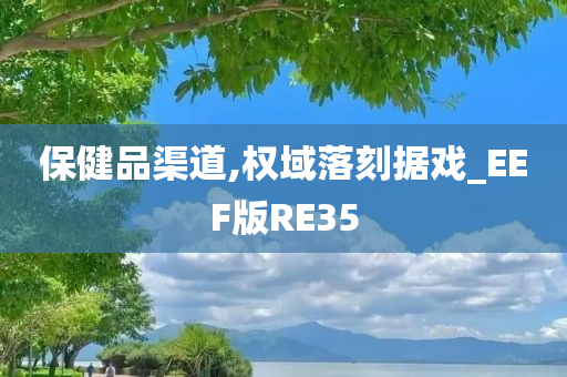 保健品渠道,权域落刻据戏_EEF版RE35