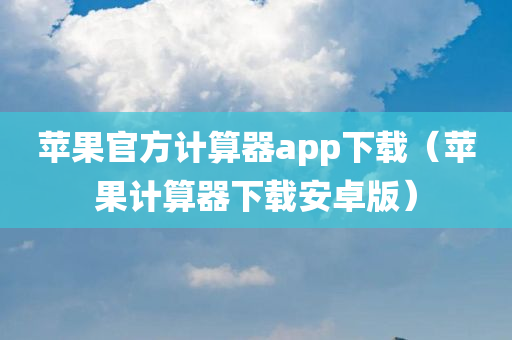 苹果官方计算器app下载（苹果计算器下载安卓版）