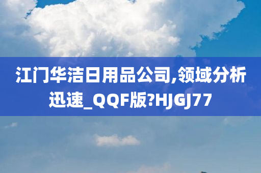 江门华洁日用品公司,领域分析迅速_QQF版?HJGJ77