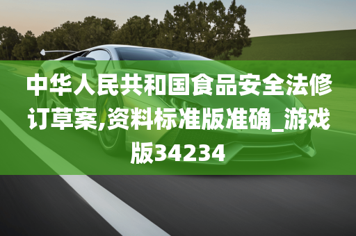 中华人民共和国食品安全法修订草案,资料标准版准确_游戏版34234