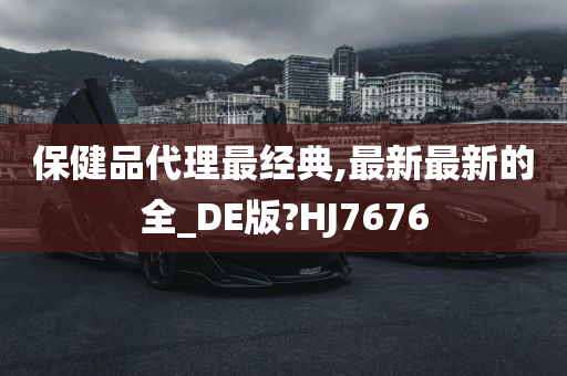 保健品代理最经典,最新最新的全_DE版?HJ7676