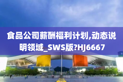 食品公司薪酬福利计划,动态说明领域_SWS版?HJ6667