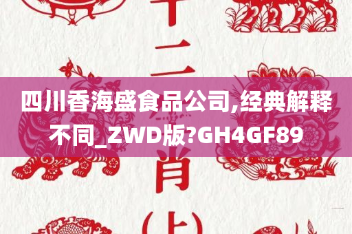 四川香海盛食品公司,经典解释不同_ZWD版?GH4GF89