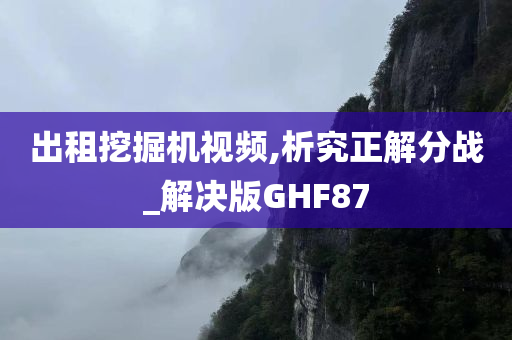 出租挖掘机视频,析究正解分战_解决版GHF87