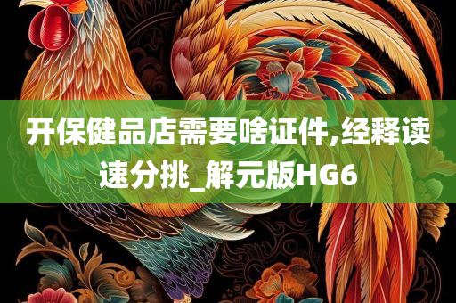 开保健品店需要啥证件,经释读速分挑_解元版HG6