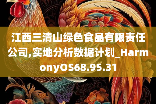 江西三清山绿色食品有限责任公司,实地分析数据计划_HarmonyOS68.95.31