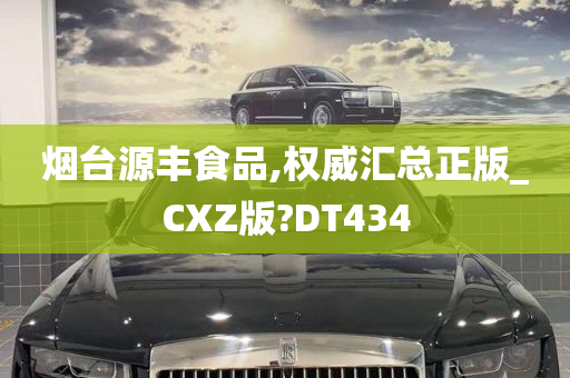 烟台源丰食品,权威汇总正版_CXZ版?DT434