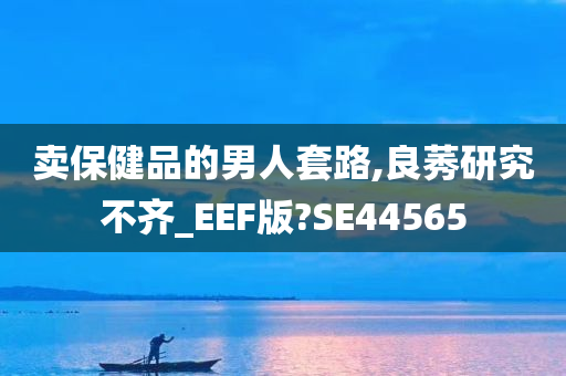 卖保健品的男人套路,良莠研究不齐_EEF版?SE44565