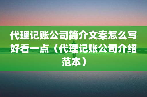 代理记账公司简介文案怎么写好看一点（代理记账公司介绍范本）