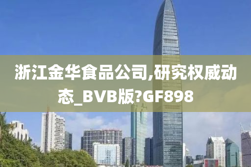 浙江金华食品公司,研究权威动态_BVB版?GF898