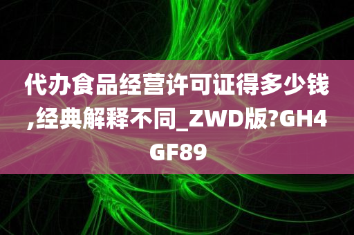 代办食品经营许可证得多少钱,经典解释不同_ZWD版?GH4GF89