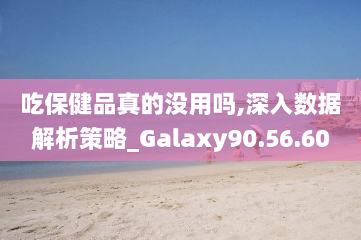 吃保健品真的没用吗,深入数据解析策略_Galaxy90.56.60