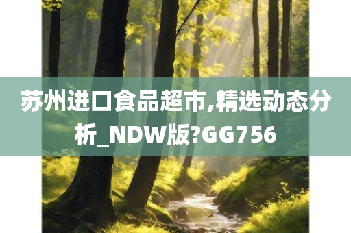 苏州进口食品超市,精选动态分析_NDW版?GG756