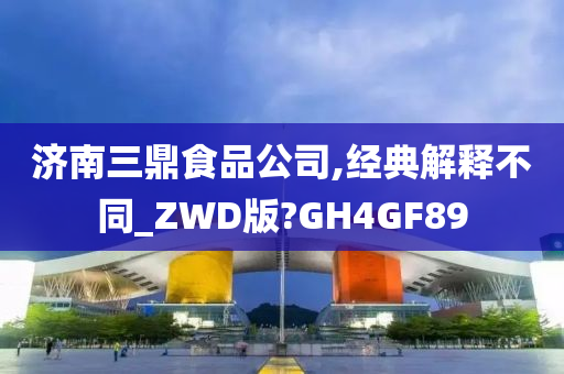 济南三鼎食品公司,经典解释不同_ZWD版?GH4GF89