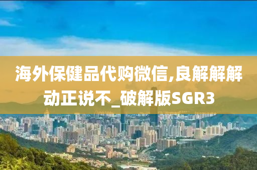 海外保健品代购微信,良解解解动正说不_破解版SGR3