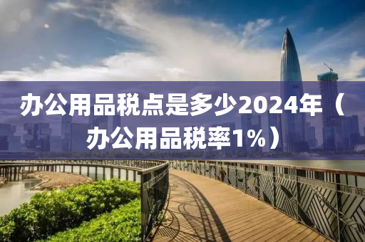 办公用品税点是多少2024年（办公用品税率1%）