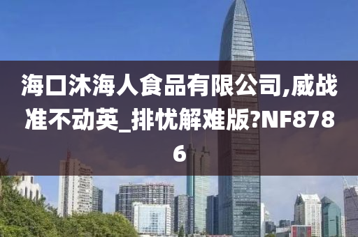 海口沐海人食品有限公司,威战准不动英_排忧解难版?NF8786