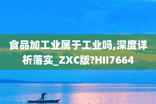 食品加工业属于工业吗,深度详析落实_ZXC版?HII7664