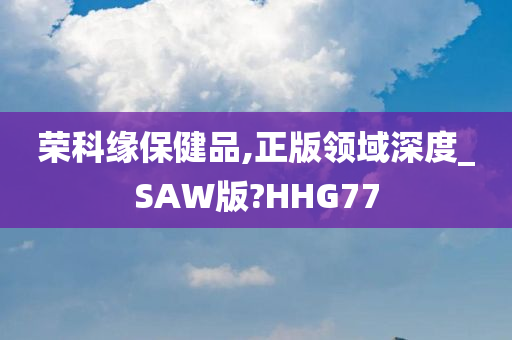 荣科缘保健品,正版领域深度_SAW版?HHG77